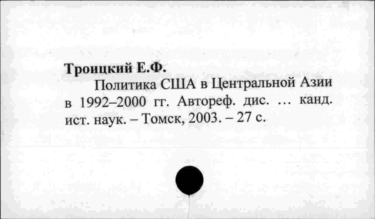 ﻿Троицкий Е.Ф.
Политика США в Центральной Азии в 1992-2000 гг. Автореф. дис. ... канд. ист. наук. - Томск, 2003. - 27 с.